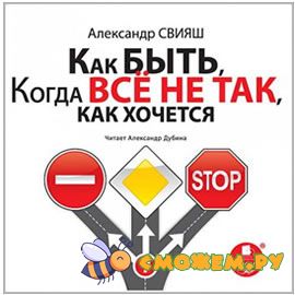 Aлександр Свияш - Как быть, когда все не так, как хочется